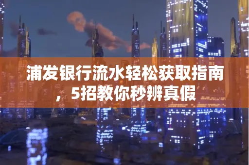浦发银行流水轻松获取指南,5招教你秒辨真假