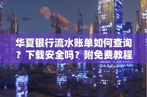 华夏银行流水账单如何查询?下载安全吗?附免费教程
