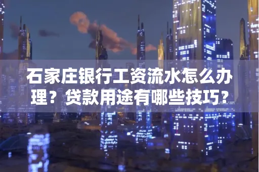 石家庄银行工资流水怎么办理?贷款用途有哪些技巧?