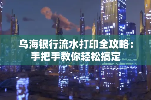 乌海银行流水打印全攻略:手把手教你轻松搞定