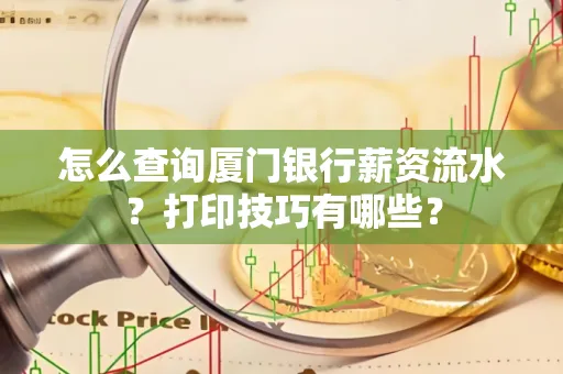 怎么查询厦门银行薪资流水？打印技巧有哪些？