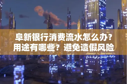 阜新银行消费流水怎么办？用途有哪些？避免造假风险方法