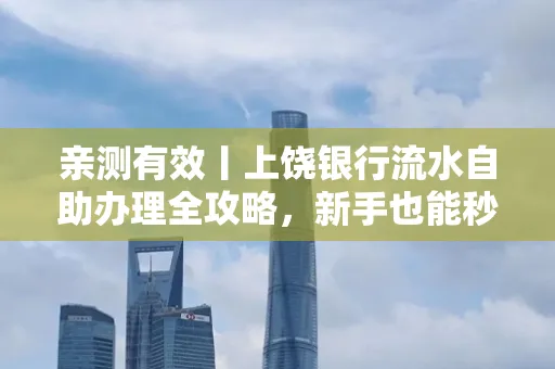 亲测有效丨上饶银行流水自助办理全攻略，新手也能秒懂！