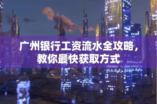 广州银行工资流水全攻略，教你最快获取方式