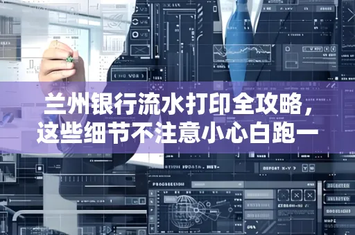 兰州银行流水打印全攻略，这些细节不注意小心白跑一趟