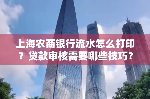 上海农商银行流水怎么打印?贷款审核需要哪些技巧?