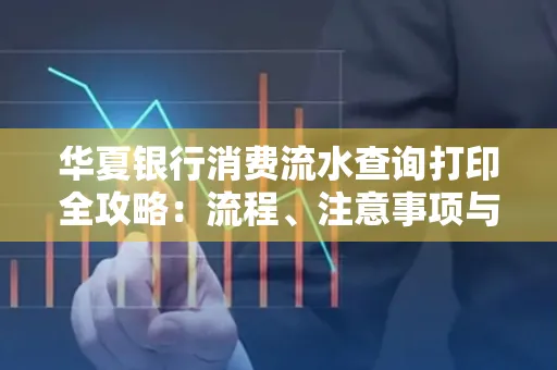 华夏银行消费流水查询打印全攻略:流程、注意事项与避坑指南