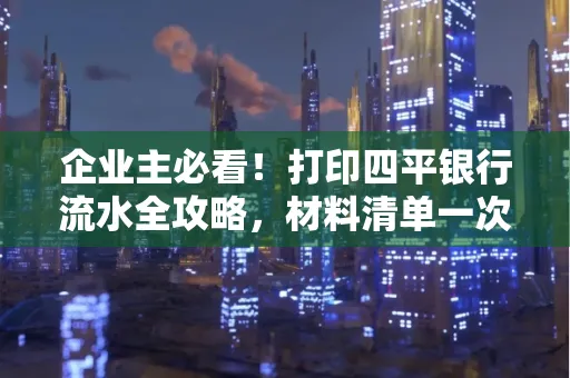 企业主必看!打印四平银行流水全攻略,材料清单一次说清