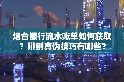 烟台银行流水账单如何获取?辨别真伪技巧有哪些?