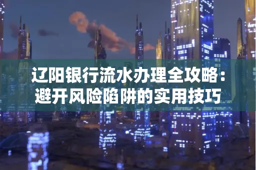 辽阳银行流水办理全攻略:避开风险陷阱的实用技巧