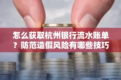 怎么获取杭州银行流水账单?防范造假风险有哪些技巧?