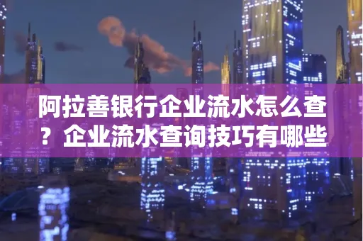 阿拉善银行企业流水怎么查?企业流水查询技巧有哪些?