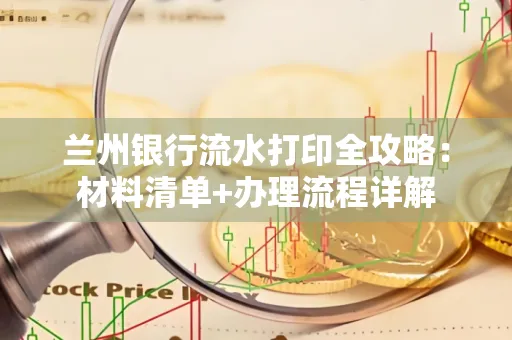 兰州银行流水打印全攻略:材料清单+办理流程详解