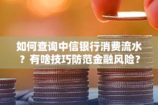 如何查询中信银行消费流水?有啥技巧防范金融风险?