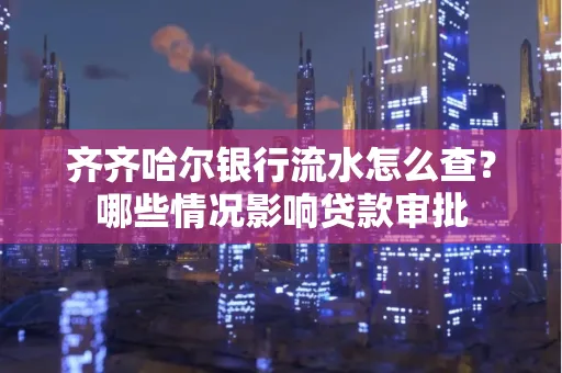 齐齐哈尔银行流水怎么查？哪些情况影响贷款审批
