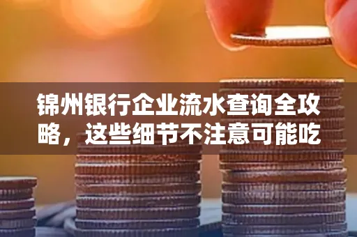 锦州银行企业流水查询全攻略，这些细节不注意可能吃大亏