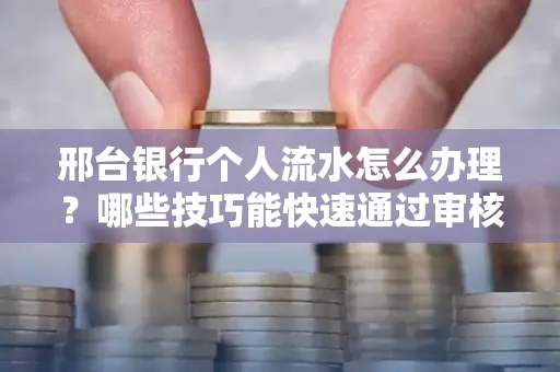 邢台银行个人流水怎么办理?哪些技巧能快速通过审核?