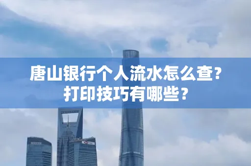 唐山银行个人流水怎么查?打印技巧有哪些?