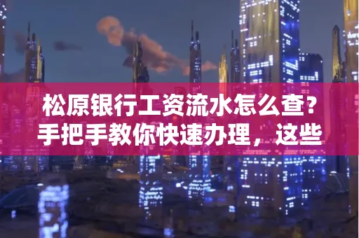松原银行工资流水怎么查?手把手教你快速办理,这些材料必须准备好!