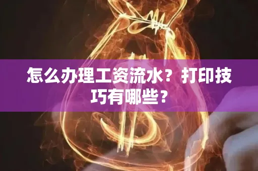怎么办理工资流水?打印技巧有哪些?