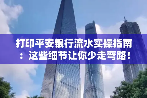 打印平安银行流水实操指南:这些细节让你少走弯路!