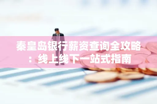 秦皇岛银行薪资查询全攻略:线上线下一站式指南