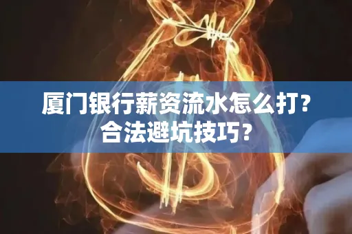 厦门银行薪资流水怎么打?合法避坑技巧?
