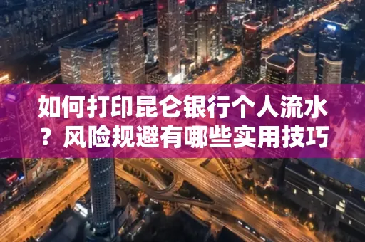 如何打印昆仑银行个人流水?风险规避有哪些实用技巧?