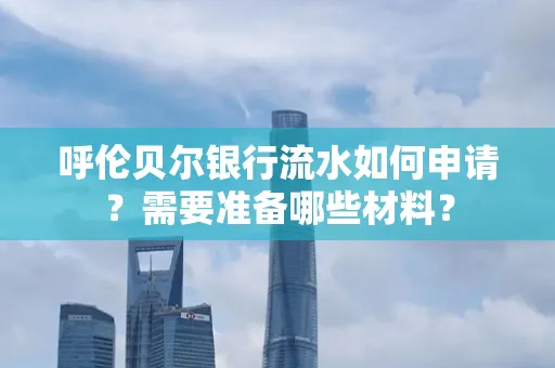 呼伦贝尔银行流水如何申请?需要准备哪些材料?