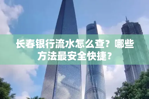 长春银行流水怎么查?哪些方法最安全快捷?