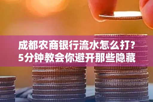 成都农商银行流水怎么打?5分钟教会你避开那些隐藏坑