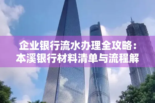企业银行流水办理全攻略:本溪银行材料清单与流程解析