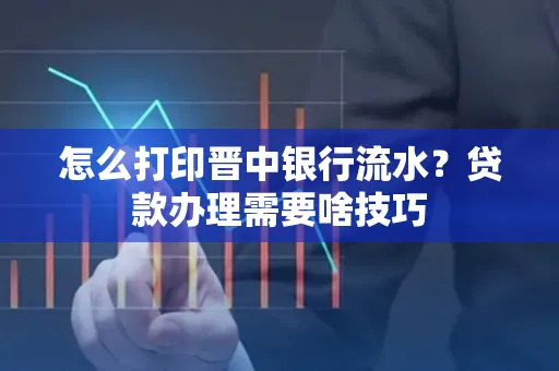 怎么打印晋中银行流水?贷款办理需要啥技巧