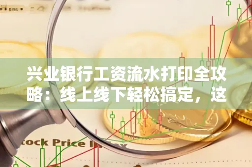 兴业银行工资流水打印全攻略:线上线下轻松搞定,这些细节别忽视