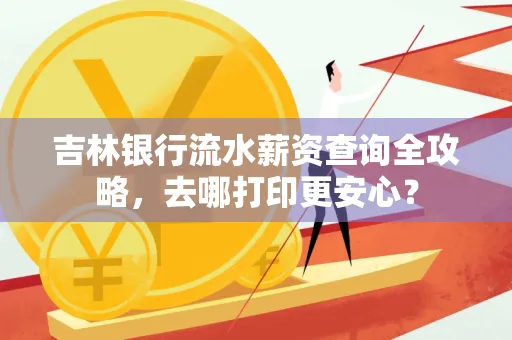 吉林银行流水薪资查询全攻略,去哪打印更安心?
