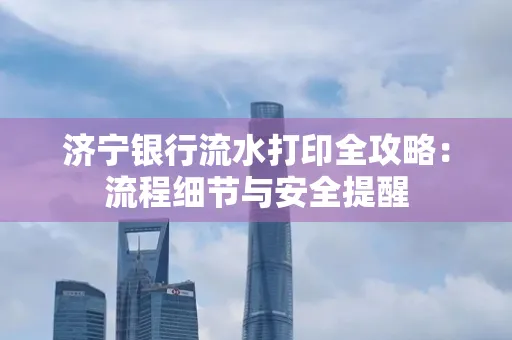 济宁银行流水打印全攻略:流程细节与安全提醒