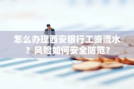 怎么办理西安银行工资流水?风险如何安全防范?