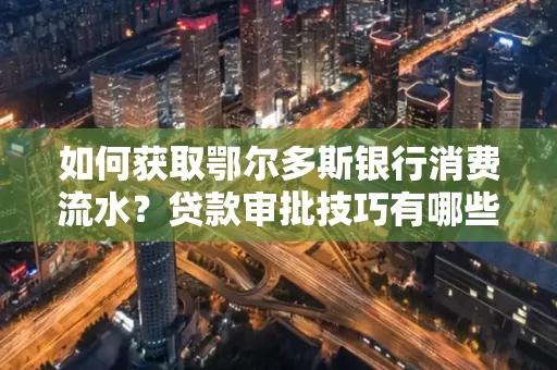 如何获取鄂尔多斯银行消费流水?贷款审批技巧有哪些?