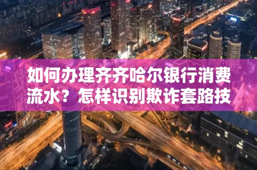 如何办理齐齐哈尔银行消费流水?怎样识别欺诈套路技巧?