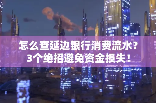 怎么查延边银行消费流水？3个绝招避免资金损失！