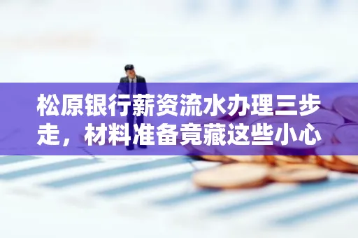 松原银行薪资流水办理三步走，材料准备竟藏这些小心机