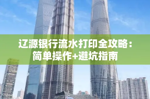 辽源银行流水打印全攻略：简单操作+避坑指南