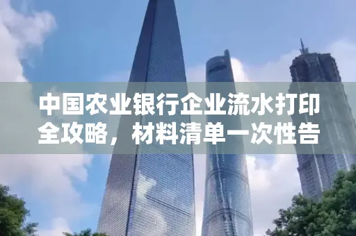 中国农业银行企业流水打印全攻略,材料清单一次性告诉你