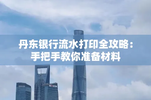 丹东银行流水打印全攻略：手把手教你准备材料