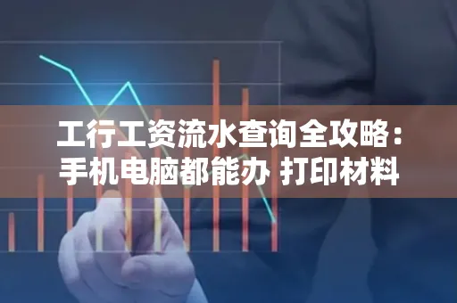工行工资流水查询全攻略：手机电脑都能办 打印材料一次说清